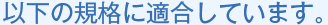 以下の規格に適合しています。