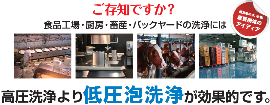 ご存じですか?食品工場・厨房・畜産・バックヤードの洗浄には高圧線上より低圧泡洗浄が効果的です。